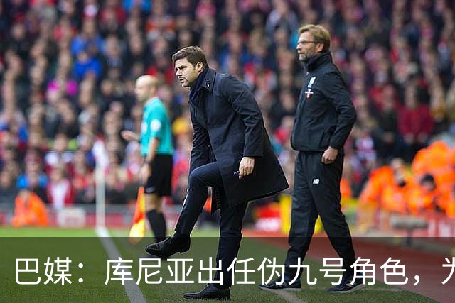 巴媒：库尼亚出任伪九号角色，为拉菲尼亚、维尼修斯创造空间